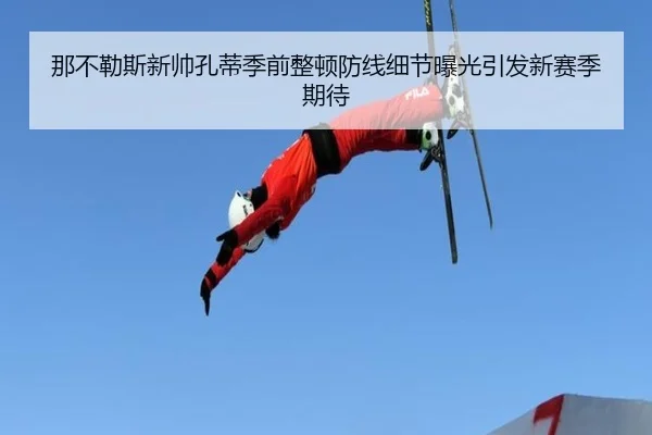 那不勒斯新帅孔蒂季前整顿防线细节曝光引发新赛季期待（kaiyun）