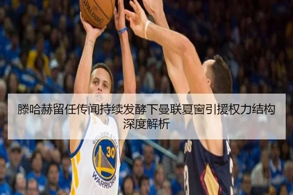 滕哈赫留任传闻持续发酵下曼联夏窗引援权力结构深度解析（kaiyun）