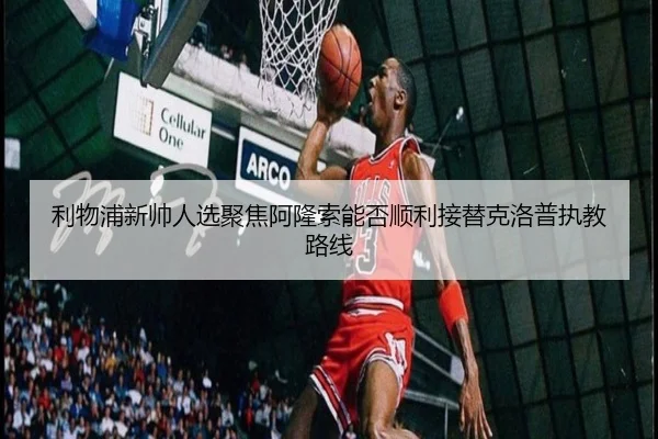利物浦新帅人选聚焦阿隆索能否顺利接替克洛普执教路线