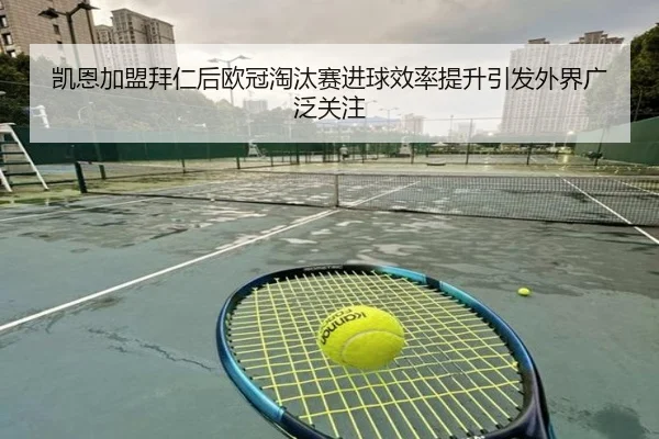 凯恩加盟拜仁后欧冠淘汰赛进球效率提升引发外界广泛关注（kaiyun）