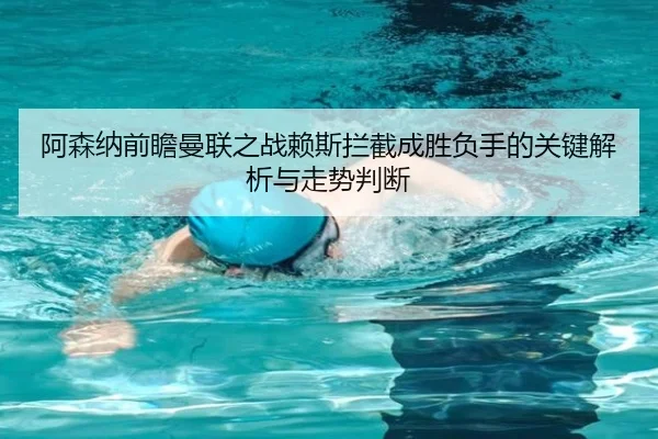 阿森纳前瞻曼联之战赖斯拦截成胜负手的关键解析与走势判断 - kaiyun
