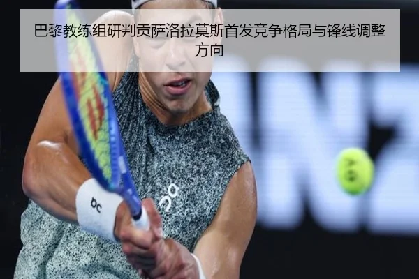 巴黎教练组研判贡萨洛拉莫斯首发竞争格局与锋线调整方向（kaiyun）