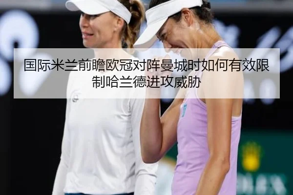 国际米兰前瞻欧冠对阵曼城时如何有效限制哈兰德进攻威胁