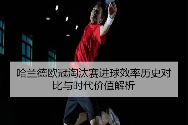 哈兰德欧冠淘汰赛进球效率历史对比与时代价值解析（kaiyun）
