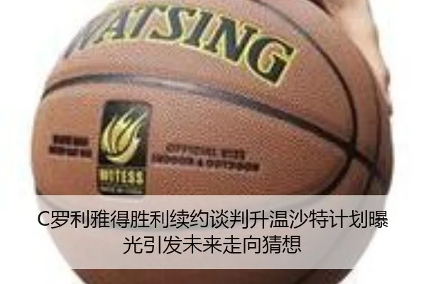 C罗利雅得胜利续约谈判升温沙特计划曝光引发未来走向猜想（kaiyun）