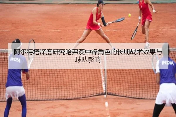 阿尔特塔深度研究哈弗茨中锋角色的长期战术效果与球队影响（kaiyun）