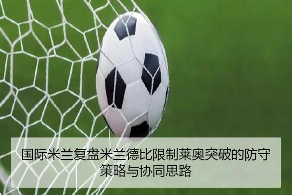 国际米兰复盘米兰德比限制莱奥突破的防守策略与协同思路（kaiyun）