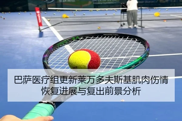 巴萨医疗组更新莱万多夫斯基肌肉伤情恢复进展与复出前景分析