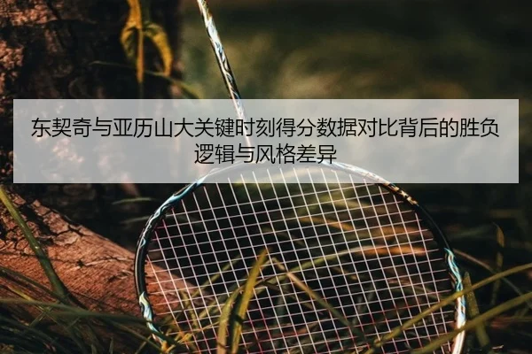 东契奇与亚历山大关键时刻得分数据对比背后的胜负逻辑与风格差异（kaiyun）