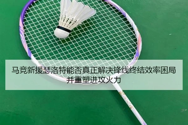 马竞新援瑟洛特能否真正解决锋线终结效率困局并重塑进攻火力（kaiyun）