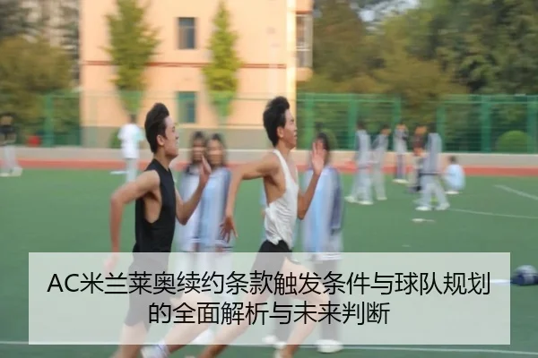 AC米兰莱奥续约条款触发条件与球队规划的全面解析与未来判断（kaiyun）