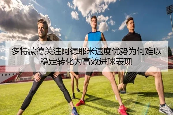 多特蒙德关注阿德耶米速度优势为何难以稳定转化为高效进球表现（kaiyun）