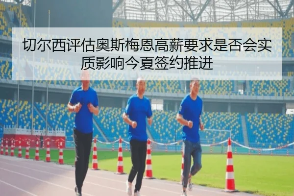 切尔西评估奥斯梅恩高薪要求是否会实质影响今夏签约推进（kaiyun）