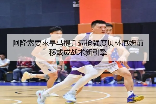 阿隆索要求皇马提升逼抢强度贝林厄姆前移或成战术新引擎（kaiyun）