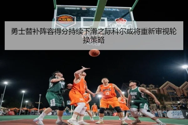 勇士替补阵容得分持续下滑之际科尔或将重新审视轮换策略（kaiyun）